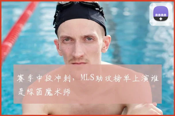 赛季中段冲刺,MLS助攻榜单上演谁是绿茵魔术师