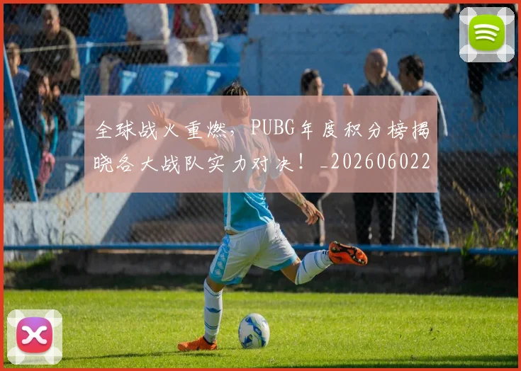 全球战火重燃,PUBG年度积分榜揭晓各大战队实力对决!_20260602212254_20260704171205