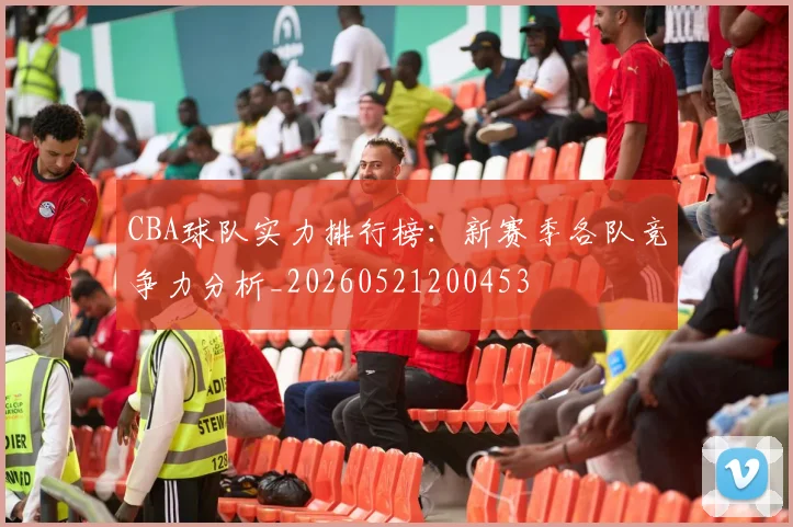 CBA球队实力排行榜:新赛季各队竞争力分析_20260521200453