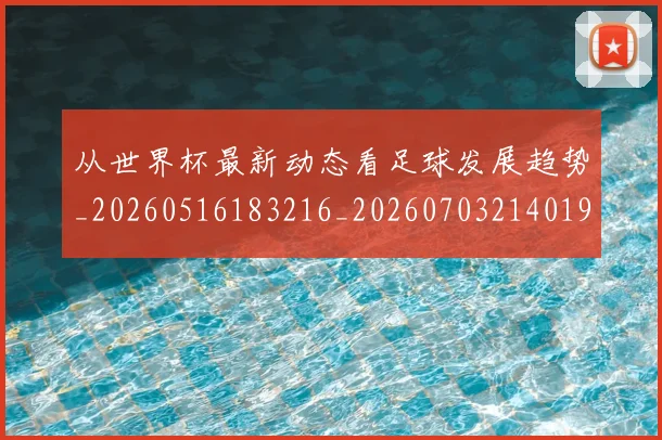 从世界杯最新动态看足球发展趋势_20260516183216_20260703214019