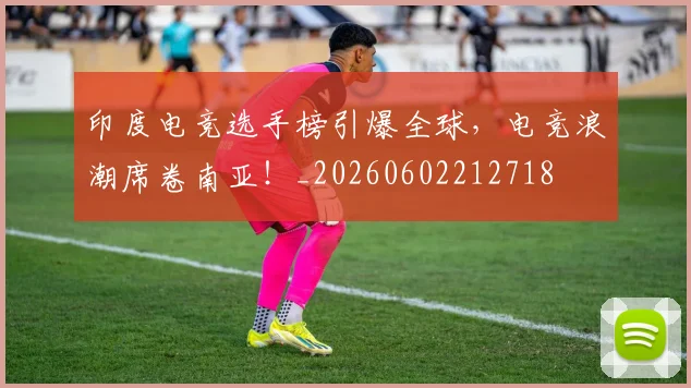 印度电竞选手榜引爆全球,电竞浪潮席卷南亚!_20260602212718