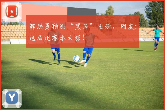 解说员预测“黑马”出现,网友:这届比赛水太深!