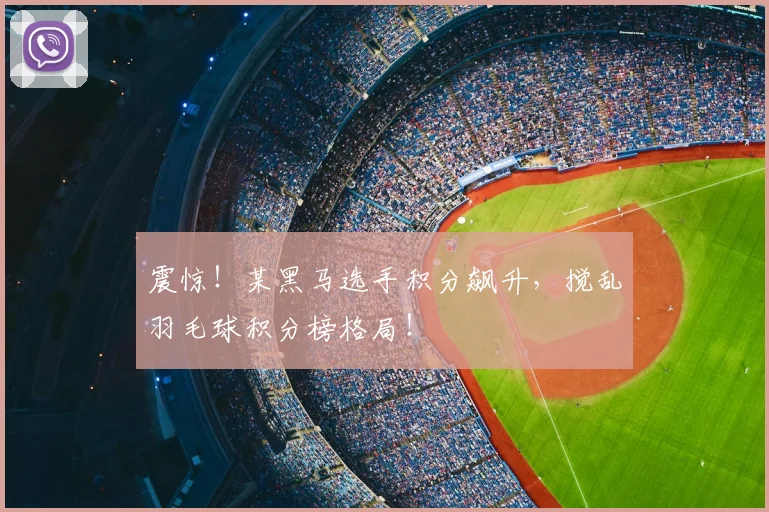 震惊!某黑马选手积分飙升,搅乱羽毛球积分榜格局!
