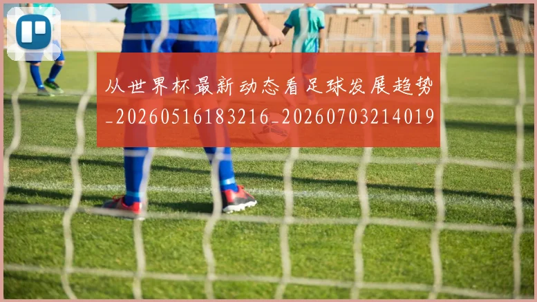从世界杯最新动态看足球发展趋势_20260516183216_20260703214019