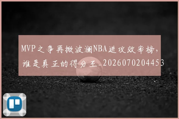 MVP之争再掀波澜NBA进攻效率榜,谁是真正的得分王_20260702044538