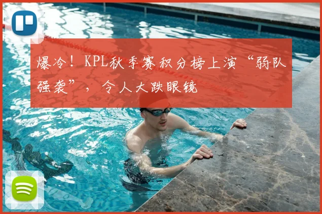 爆冷!KPL秋季赛积分榜上演“弱队强袭”,令人大跌眼镜