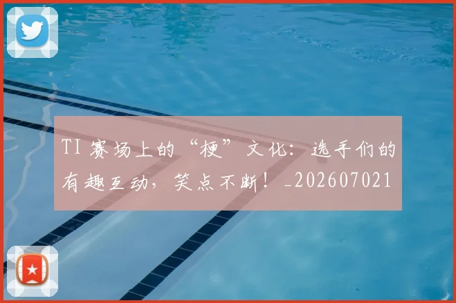 TI 赛场上的“梗”文化:选手们的有趣互动,笑点不断!_20260702171055
