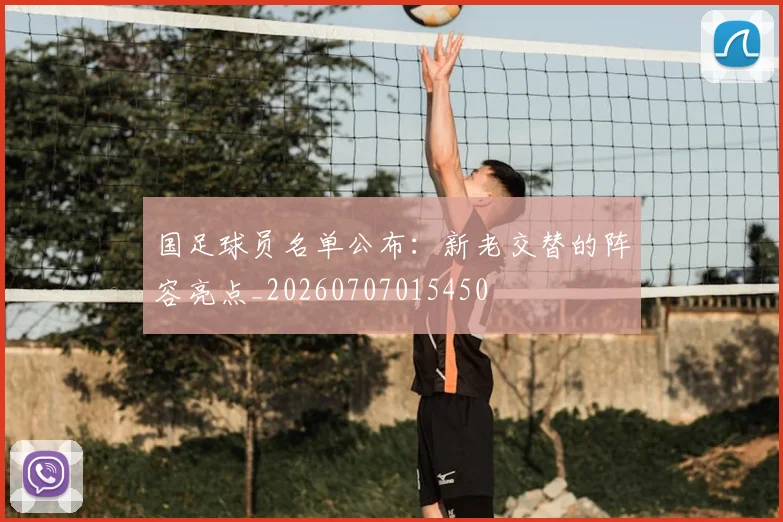 国足球员名单公布:新老交替的阵容亮点_20260707015450