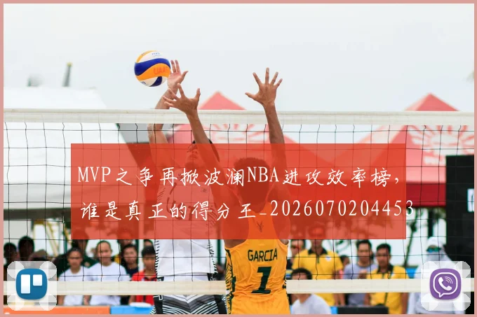MVP之争再掀波澜NBA进攻效率榜,谁是真正的得分王_20260702044538