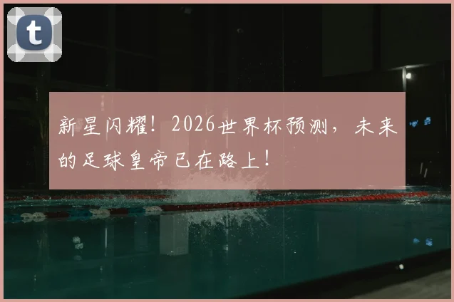 新星闪耀！2026世界杯预测，未来的足球皇帝已在路上！