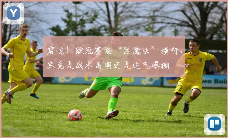 震惊!欧冠赛场“黑魔法”横行,究竟是战术高明还是运气爆棚
