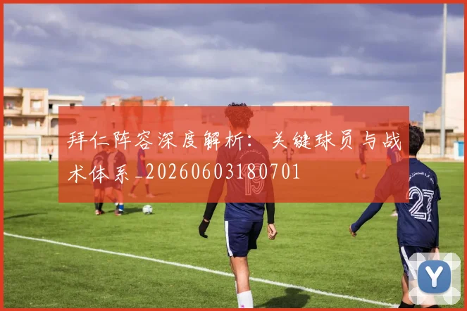 拜仁阵容深度解析:关键球员与战术体系_20260603180701