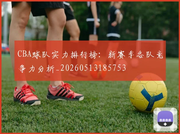 CBA球队实力排行榜:新赛季各队竞争力分析_20260513185753