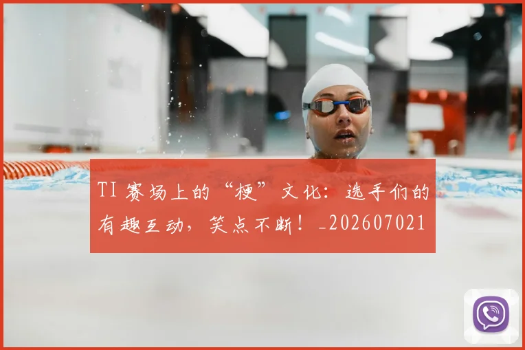 TI 赛场上的“梗”文化:选手们的有趣互动,笑点不断!_20260702171055
