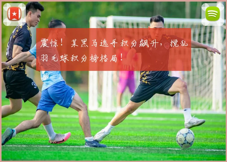 震惊!某黑马选手积分飙升,搅乱羽毛球积分榜格局!