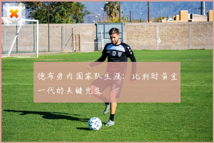 德布劳内国家队生涯:比利时黄金一代的关键先生