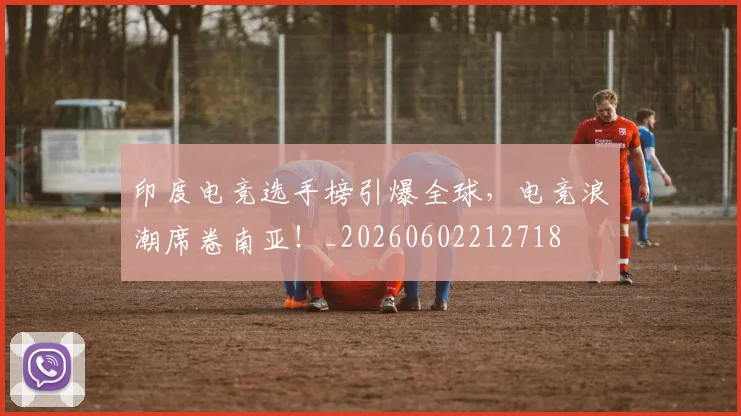 印度电竞选手榜引爆全球,电竞浪潮席卷南亚!_20260602212718