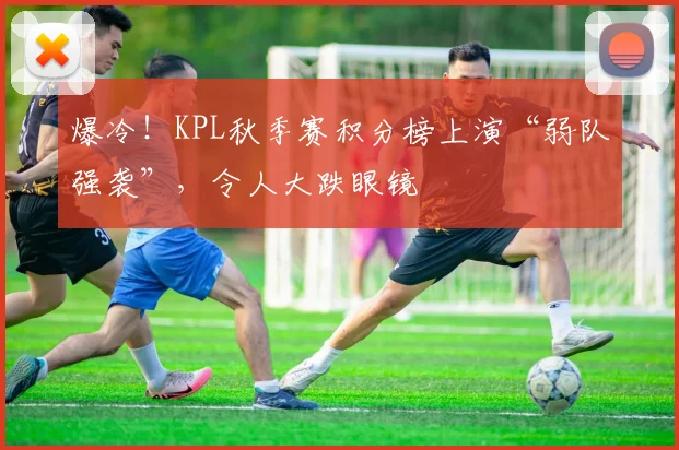 爆冷!KPL秋季赛积分榜上演“弱队强袭”,令人大跌眼镜