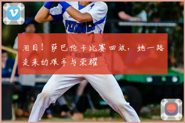 泪目！萨巴伦卡比赛回放，她一路走来的艰辛与荣耀