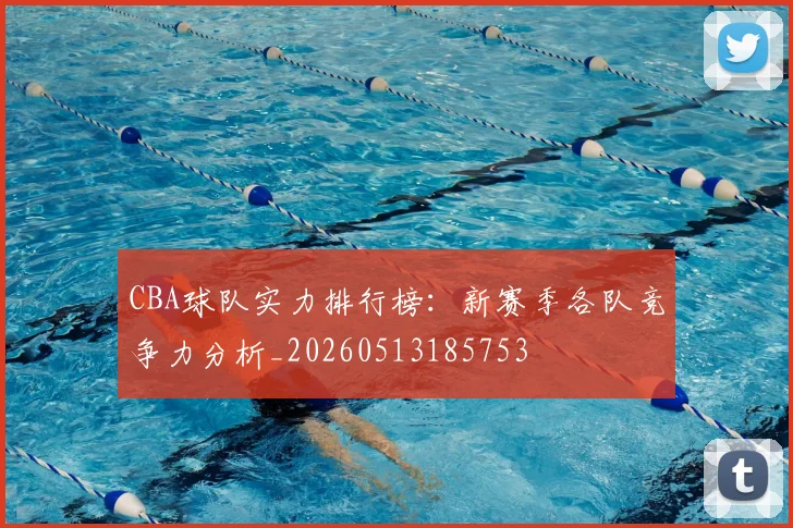 CBA球队实力排行榜:新赛季各队竞争力分析_20260513185753