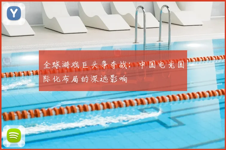 全球游戏巨头争夺战:中国电竞国际化布局的深远影响