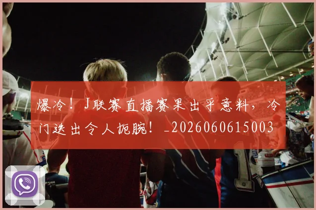 爆冷!J联赛直播赛果出乎意料,冷门迭出令人扼腕!_20260606150030