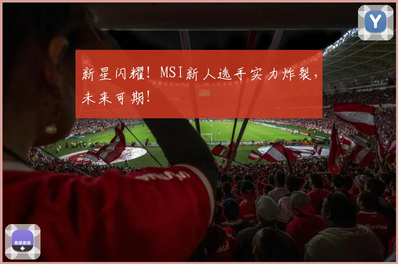 新星闪耀！MSI新人选手实力炸裂，未来可期！