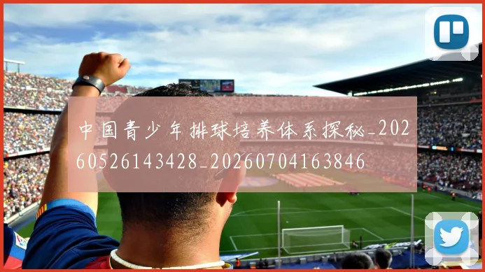 中国青少年排球培养体系探秘_20260526143428_20260704163846