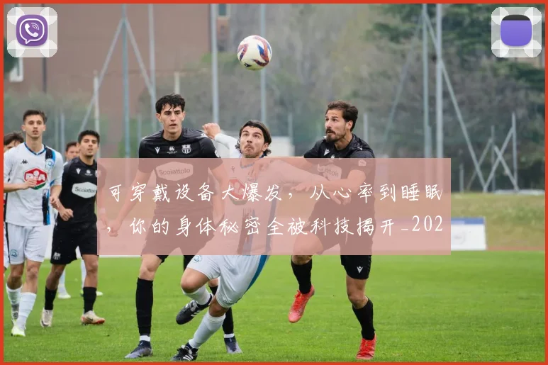 可穿戴设备大爆发，从心率到睡眠，你的身体秘密全被科技揭开_20260704175119