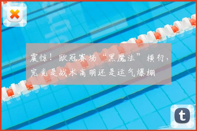 震惊!欧冠赛场“黑魔法”横行,究竟是战术高明还是运气爆棚