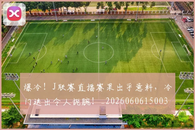 爆冷!J联赛直播赛果出乎意料,冷门迭出令人扼腕!_20260606150030