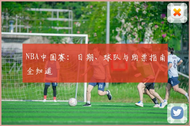 NBA中国赛：日期、球队与购票指南全知道