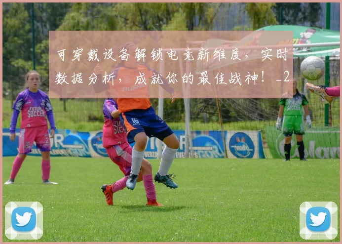 可穿戴设备解锁电竞新维度，实时数据分析，成就你的最佳战神！_20260704175120