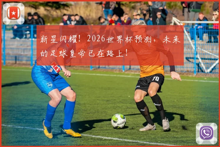 新星闪耀！2026世界杯预测，未来的足球皇帝已在路上！