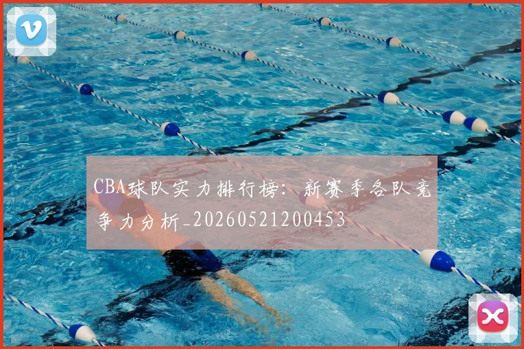 CBA球队实力排行榜:新赛季各队竞争力分析_20260521200453