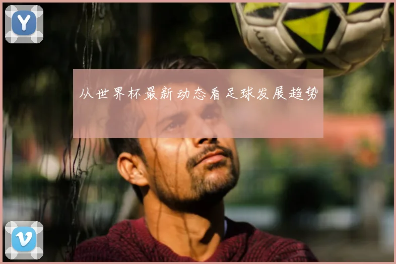 从世界杯最新动态看足球发展趋势