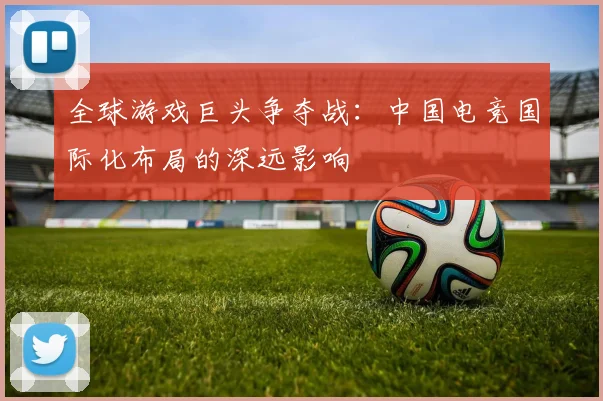 全球游戏巨头争夺战：中国电竞国际化布局的深远影响