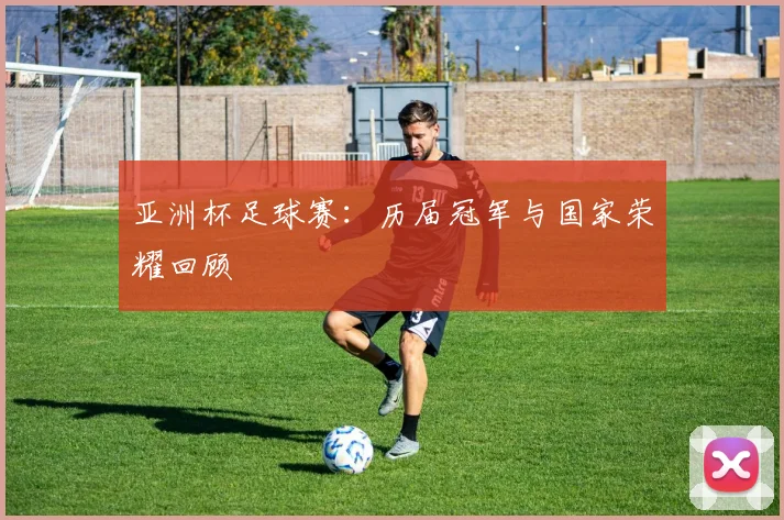 亚洲杯足球赛:历届冠军与国家荣耀回顾