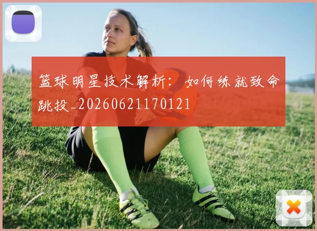 篮球明星技术解析:如何练就致命跳投_20260621170121