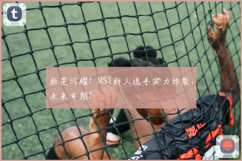 新星闪耀！MSI新人选手实力炸裂，未来可期！