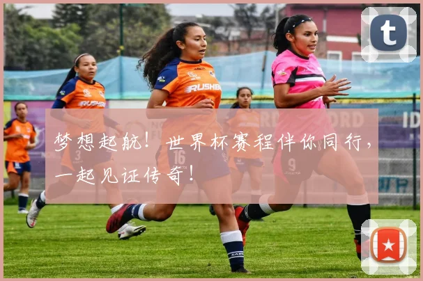 梦想起航!世界杯赛程伴你同行,一起见证传奇!