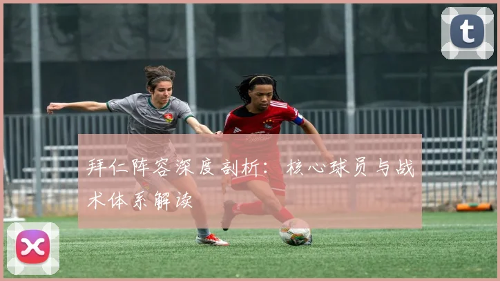 拜仁阵容深度剖析:核心球员与战术体系解读