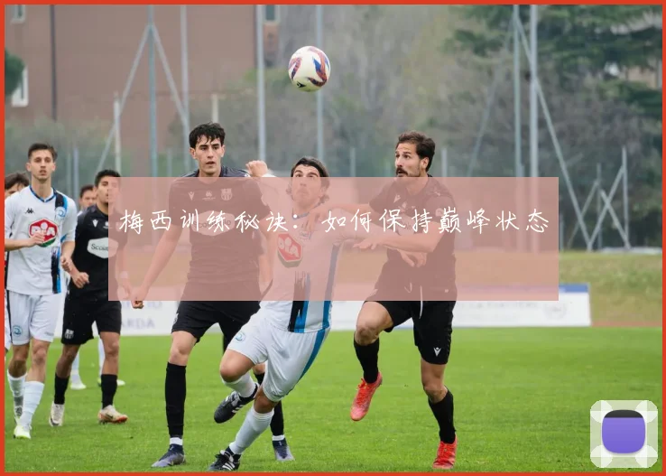 梅西训练秘诀:如何保持巅峰状态