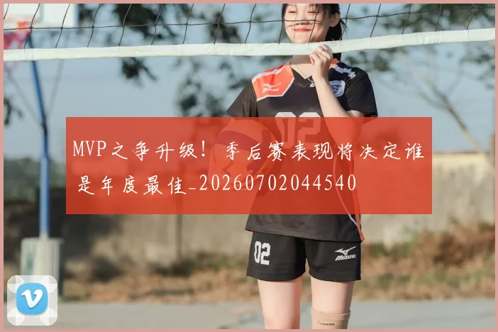 MVP之争升级！季后赛表现将决定谁是年度最佳_20260702044540