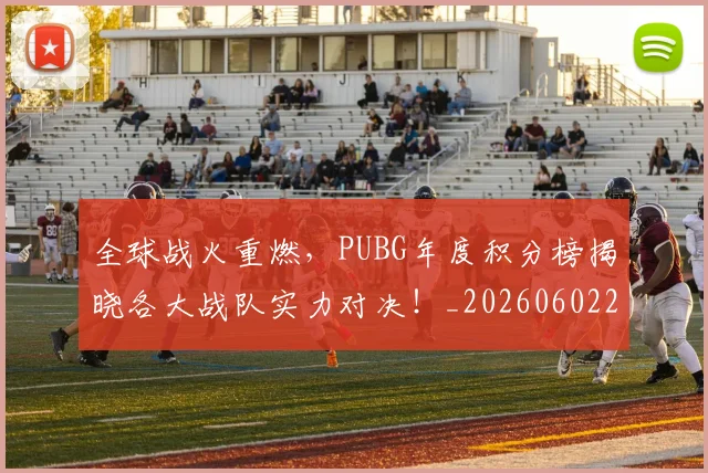 全球战火重燃,PUBG年度积分榜揭晓各大战队实力对决!_20260602212254_20260704171205