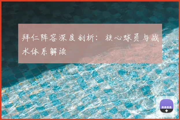 拜仁阵容深度剖析:核心球员与战术体系解读