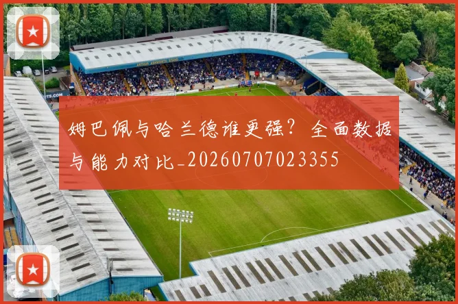 姆巴佩与哈兰德谁更强？全面数据与能力对比_20260707023355
