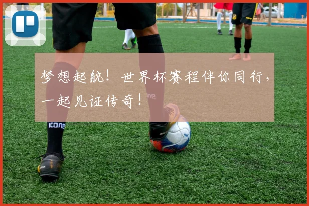 梦想起航!世界杯赛程伴你同行,一起见证传奇!