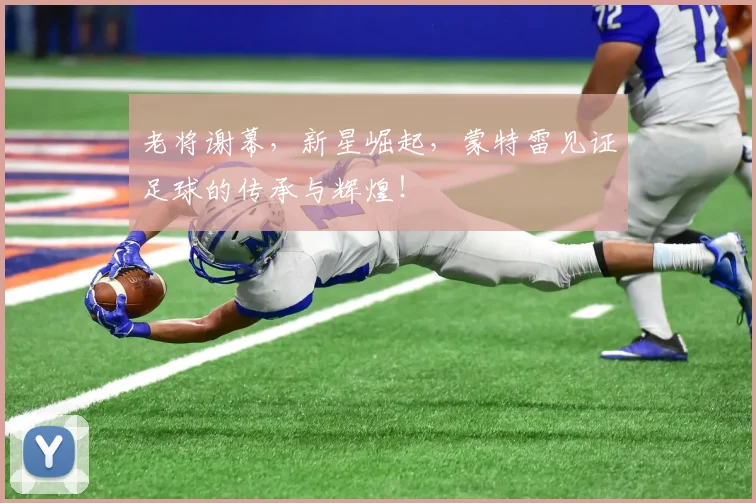 老将谢幕,新星崛起,蒙特雷见证足球的传承与辉煌!