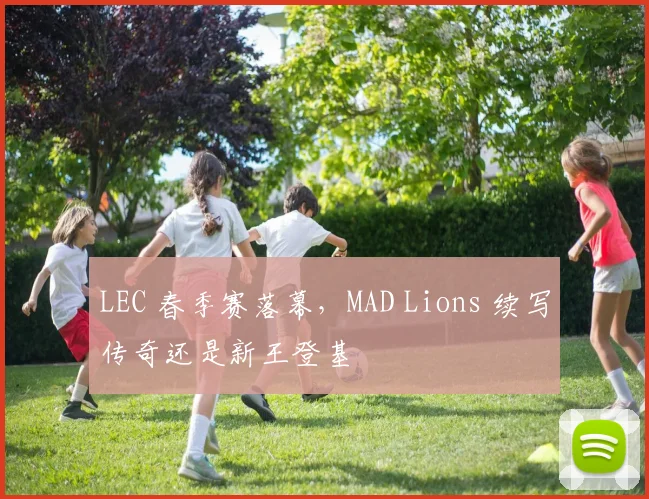 LEC 春季赛落幕,MAD Lions 续写传奇还是新王登基